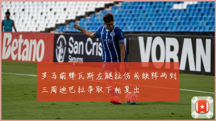 罗马前锋瓦斯左腿拉伤或缺阵两到三周迪巴拉争取下轮复出
