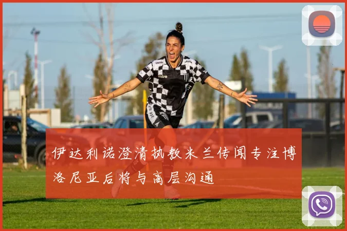 伊达利诺澄清执教米兰传闻专注博洛尼亚后将与高层沟通