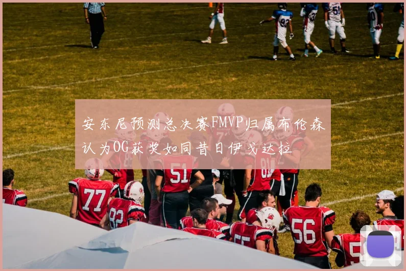 安东尼预测总决赛FMVP归属布伦森认为OG获奖如同昔日伊戈达拉