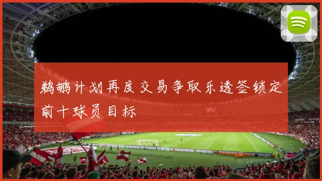 鹈鹕计划再度交易争取乐透签锁定前十球员目标