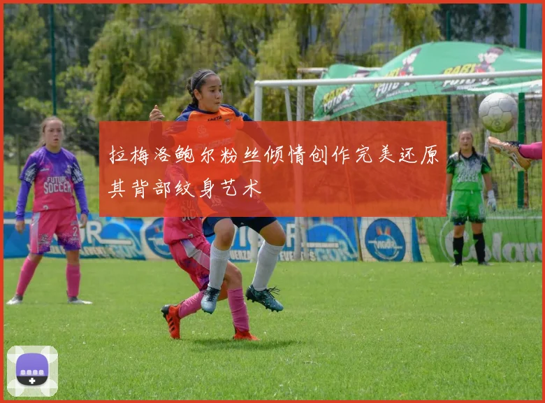 拉梅洛鲍尔粉丝倾情创作完美还原其背部纹身艺术