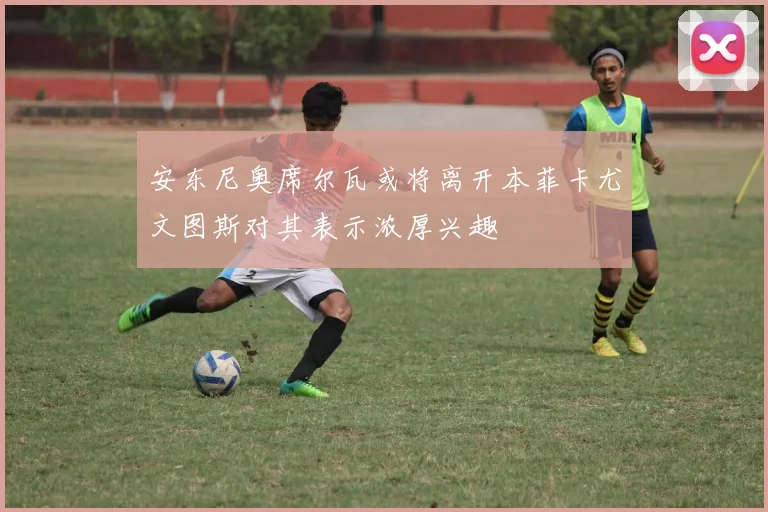 安东尼奥席尔瓦或将离开本菲卡尤文图斯对其表示浓厚兴趣