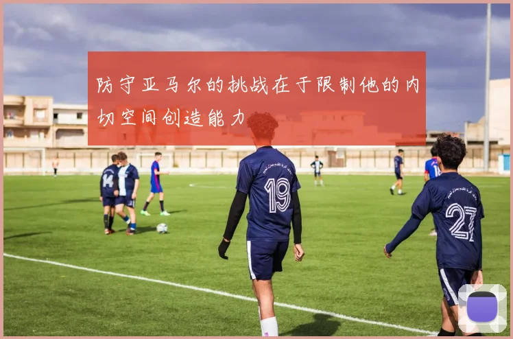 防守亚马尔的挑战在于限制他的内切空间创造能力