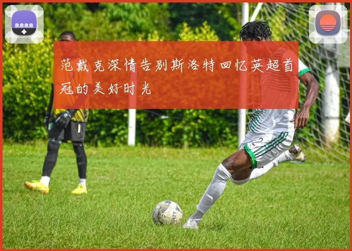 范戴克深情告别斯洛特回忆英超首冠的美好时光