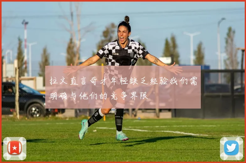拉文直言奇才年轻缺乏经验我们需明确与他们的竞争界限