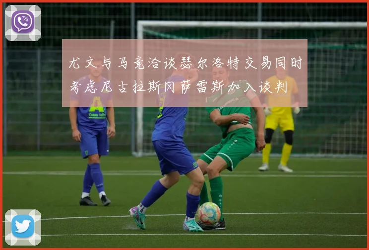 尤文与马竞洽谈瑟尔洛特交易同时考虑尼古拉斯冈萨雷斯加入谈判