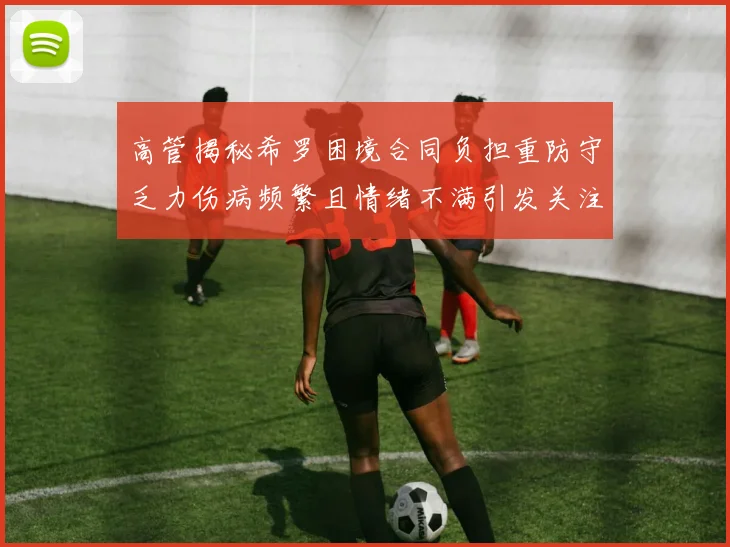 高管揭秘希罗困境合同负担重防守乏力伤病频繁且情绪不满引发关注