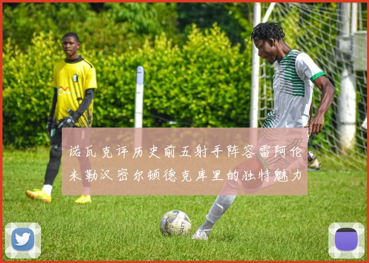 诺瓦克评历史前五射手阵容雷阿伦米勒汉密尔顿德克库里的独特魅力与影响
