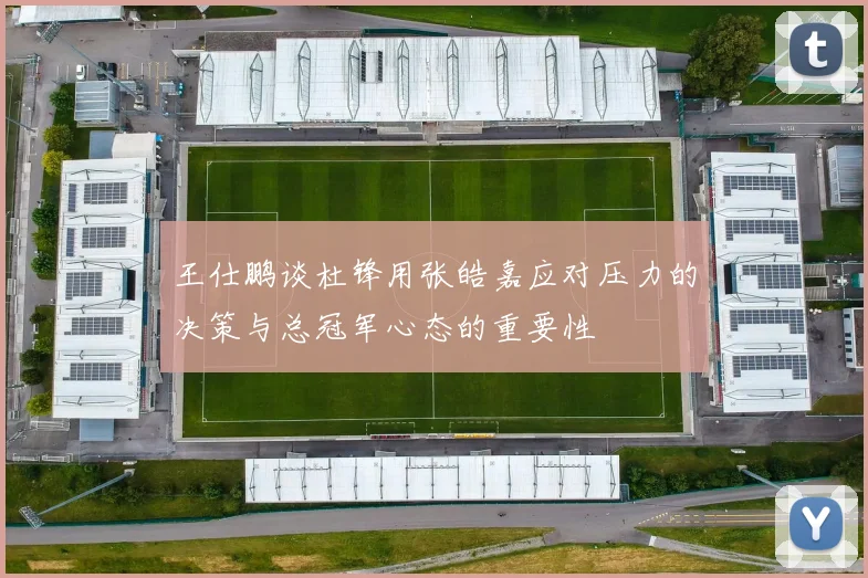 王仕鹏谈杜锋用张皓嘉应对压力的决策与总冠军心态的重要性