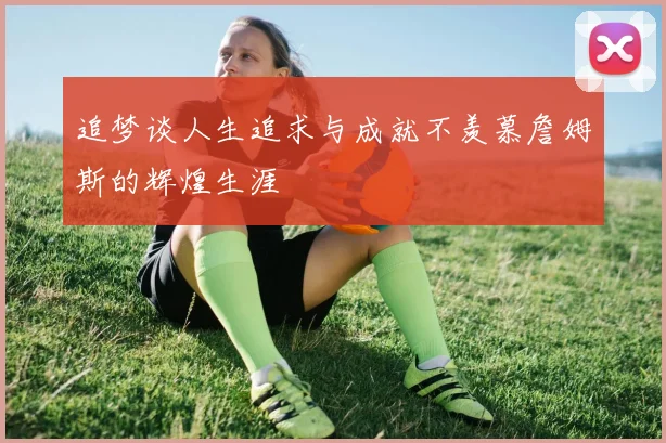 追梦谈人生追求与成就不羡慕詹姆斯的辉煌生涯