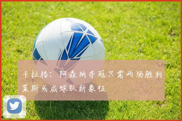 卡拉格：阿森纳夺冠只需两场胜利莱斯或成球队新象征