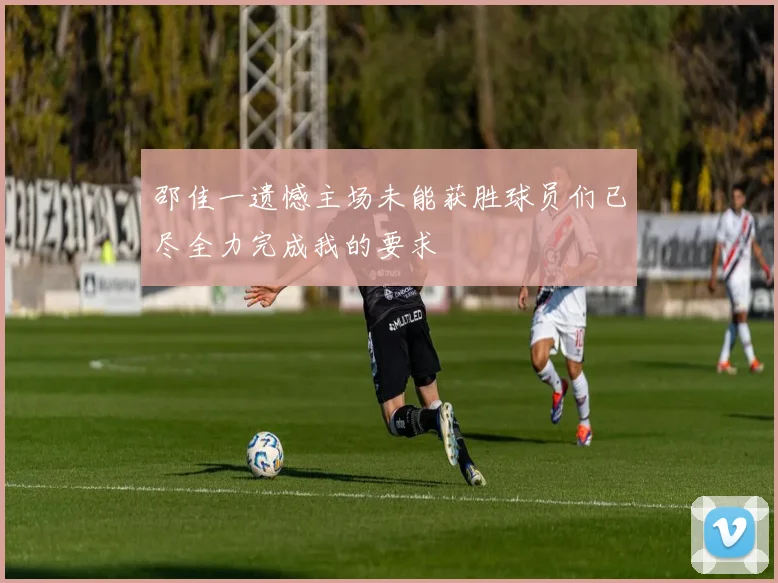 邵佳一遗憾主场未能获胜球员们已尽全力完成我的要求