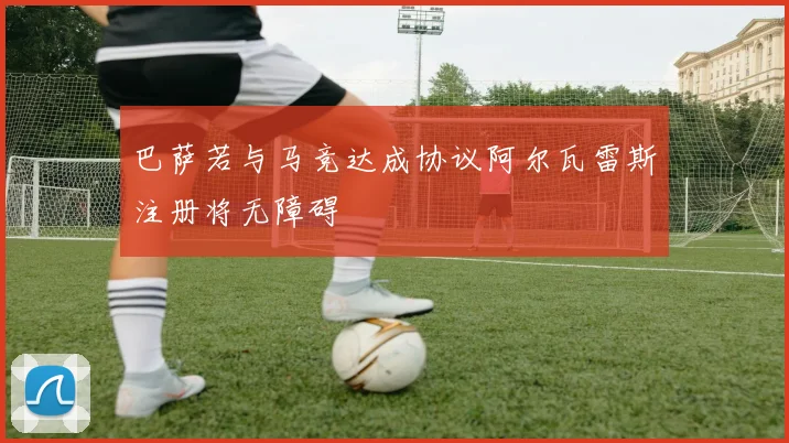 巴萨若与马竞达成协议阿尔瓦雷斯注册将无障碍