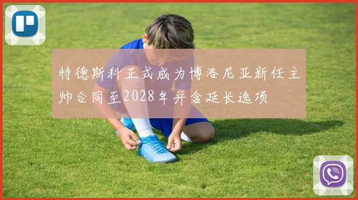 特德斯科正式成为博洛尼亚新任主帅合同至2028年并含延长选项