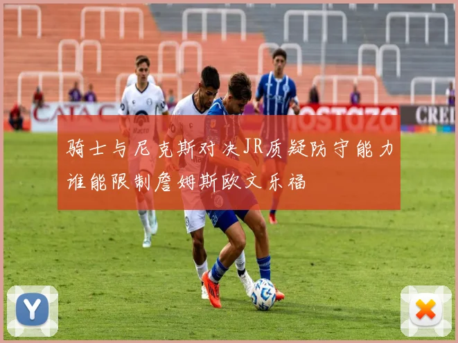 骑士与尼克斯对决JR质疑防守能力谁能限制詹姆斯欧文乐福